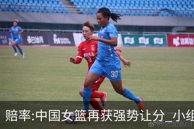 赔率:中国女篮再获强势让分 小组赛无需发力?